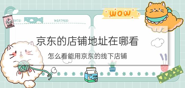 京东的店铺地址在哪看 怎么看能用京东的线下店铺？